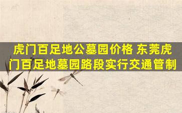 虎门百足地公墓园价格 东莞虎门百足地墓园路段实行交通管制
